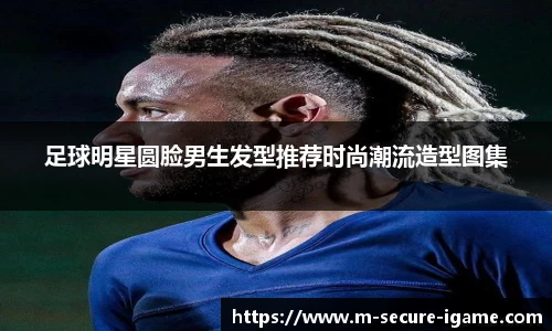 足球明星圆脸男生发型推荐时尚潮流造型图集